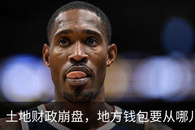 土地财政崩盘，地方钱包要从哪儿补血？