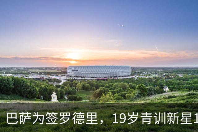 巴萨为签罗德里，19岁青训新星1000万欧被卖