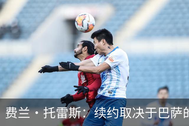 费兰·托雷斯：续约取决于巴萨的兴趣 巴黎想要我是好事