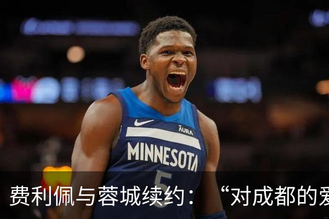 费利佩与蓉城续约：“对成都的爱让我留下来”